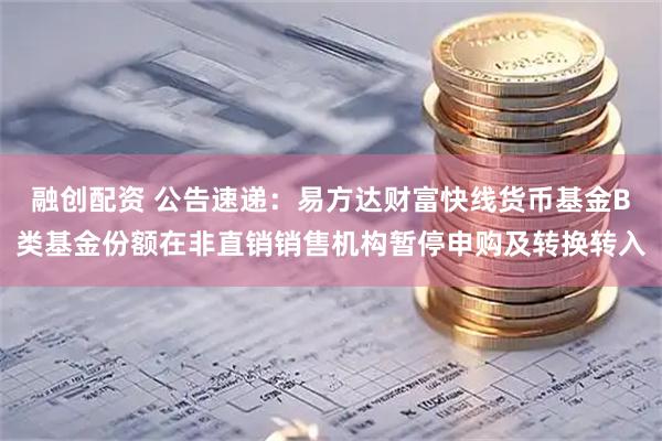 融创配资 公告速递：易方达财富快线货币基金B类基金份额在非直销销售机构暂停申购及转换转入