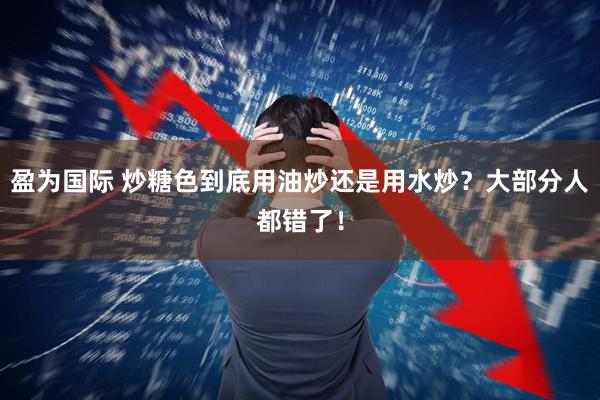 盈为国际 炒糖色到底用油炒还是用水炒？大部分人都错了！