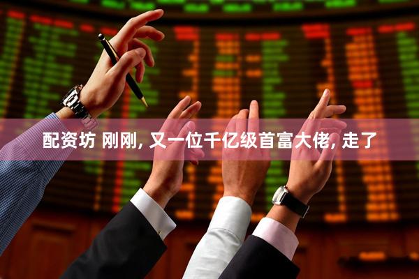 配资坊 刚刚, 又一位千亿级首富大佬, 走了