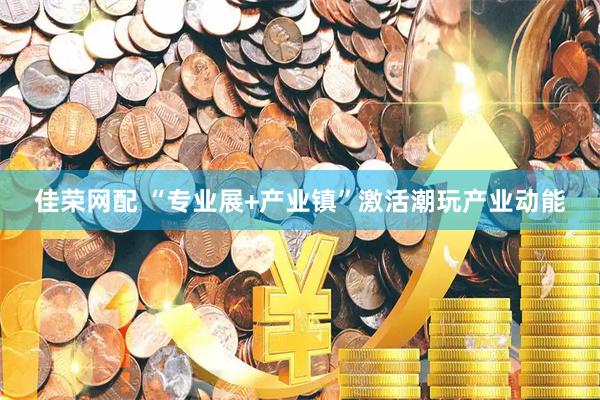 佳荣网配 “专业展+产业镇”激活潮玩产业动能