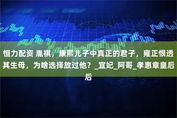 恒力配资 胤祺，康熙儿子中真正的君子，雍正恨透其生母，为啥选择放过他？_宜妃_阿哥_孝惠章皇后