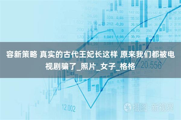 容新策略 真实的古代王妃长这样 原来我们都被电视剧骗了_照片_女子_格格