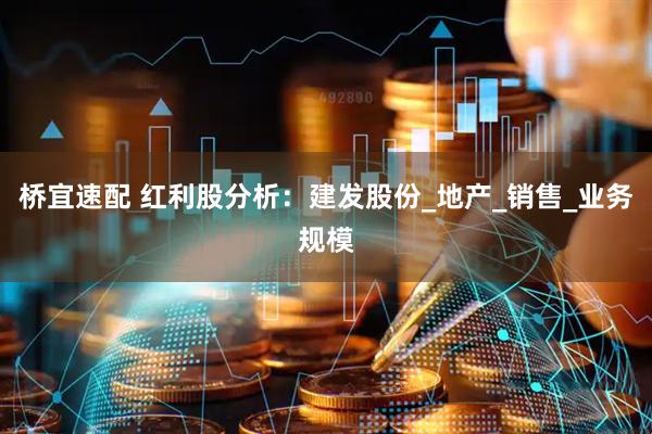 桥宜速配 红利股分析：建发股份_地产_销售_业务规模