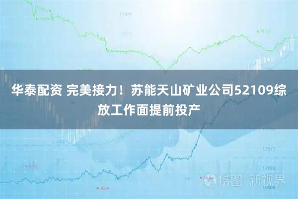华泰配资 完美接力！苏能天山矿业公司52109综放工作面提前投产