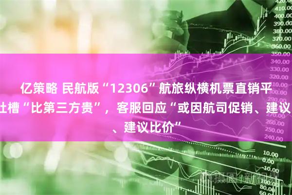 亿策略 民航版“12306”航旅纵横机票直销平台被吐槽“比第三方贵”，客服回应“或因航司促销、建议比价”