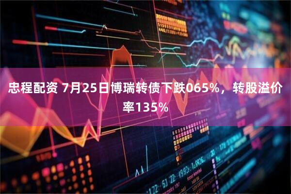 忠程配资 7月25日博瑞转债下跌065%，转股溢价率135%