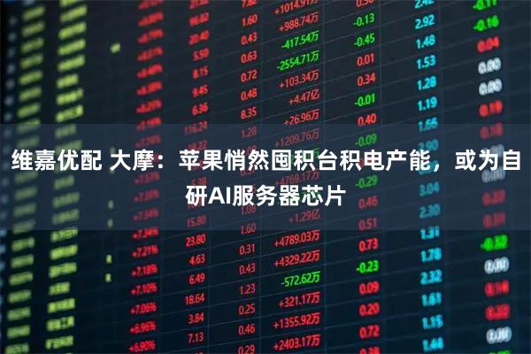 维嘉优配 大摩：苹果悄然囤积台积电产能，或为自研AI服务器芯片