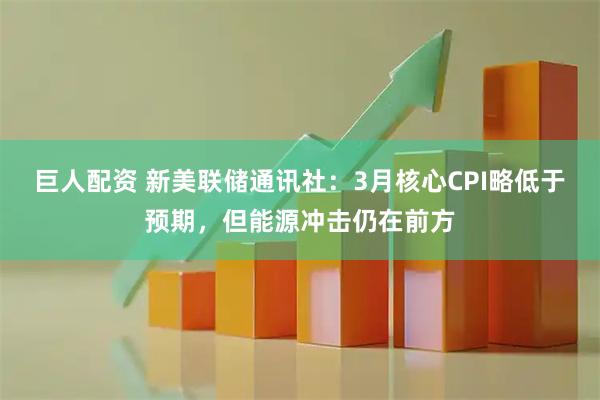 巨人配资 新美联储通讯社：3月核心CPI略低于预期，但能源冲击仍在前方