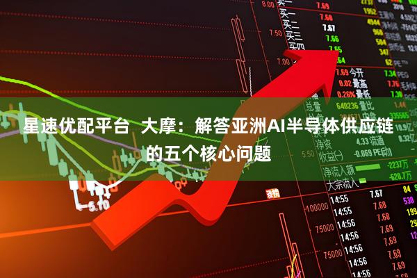 星速优配平台  大摩：解答亚洲AI半导体供应链的五个核心问题
