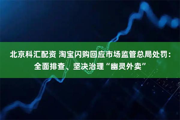 北京科汇配资 淘宝闪购回应市场监管总局处罚：全面排查、坚决治理“幽灵外卖”