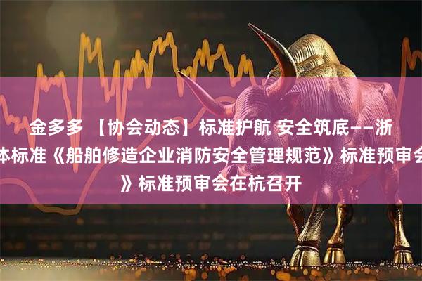 金多多 【协会动态】标准护航 安全筑底——浙江船协团体标准《船舶修造企业消防安全管理规范》标准预审会在杭召开