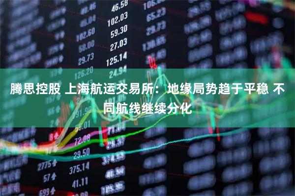腾思控股 上海航运交易所：地缘局势趋于平稳 不同航线继续分化