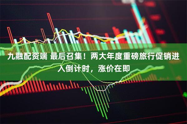 九融配资端 最后召集！两大年度重磅旅行促销进入倒计时，涨价在即