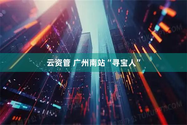云资管 广州南站“寻宝人”