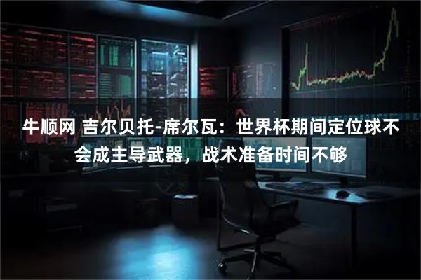 牛顺网 吉尔贝托-席尔瓦：世界杯期间定位球不会成主导武器，战术准备时间不够