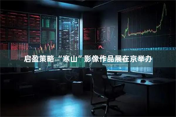 启盈策略 “寒山”影像作品展在京举办