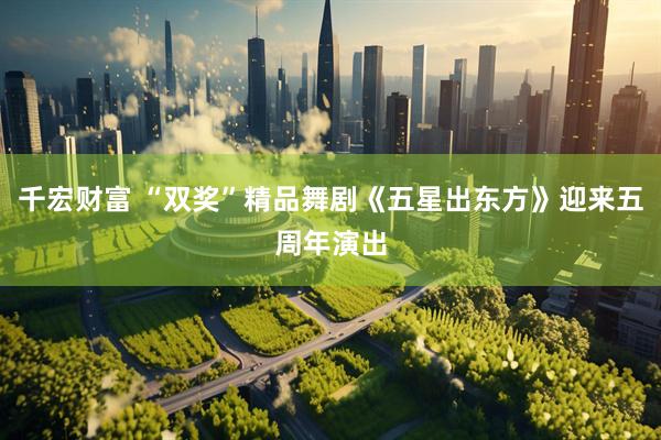 千宏财富 “双奖”精品舞剧《五星出东方》迎来五周年演出