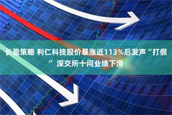 长盈策略 利仁科技股价暴涨近113%后发声“打假” 深交所十问业绩下滑