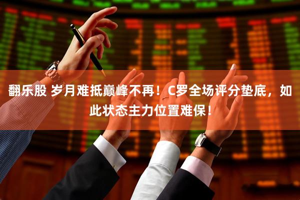 翻乐股 岁月难抵巅峰不再！C罗全场评分垫底，如此状态主力位置难保！