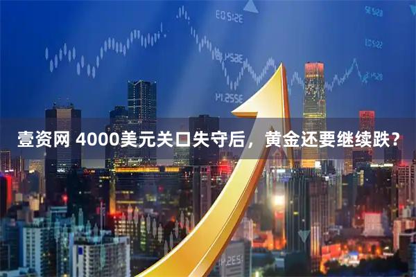 壹资网 4000美元关口失守后，黄金还要继续跌？