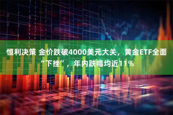 恒利决策 金价跌破4000美元大关,黄金ETF全面“下挫”,年内跌幅均近11%