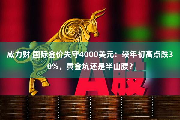 威力财 国际金价失守4000美元：较年初高点跌30%，黄金坑还是半山腰？