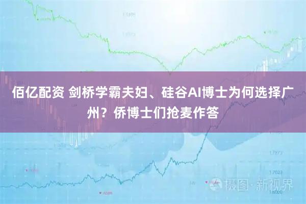 佰亿配资 剑桥学霸夫妇、硅谷AI博士为何选择广州?侨博士们抢麦作答