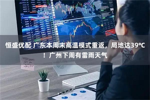 恒盛优配 广东本周末高温模式重返,局地达39℃!广州下周有雷雨天气