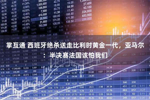 掌互通 西班牙绝杀送走比利时黄金一代,亚马尔:半决赛法国该怕我们