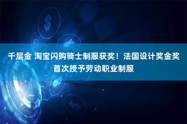 千层金 淘宝闪购骑士制服获奖!法国设计奖金奖首次授予劳动职业制服