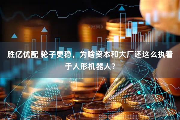 胜亿优配 轮子更稳，为啥资本和大厂还这么执着于人形机器人？
