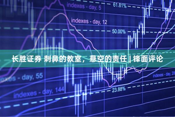 长胜证券 刺鼻的教室,悬空的责任 | 锋面评论