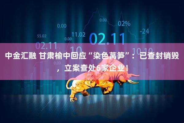 中金汇融 甘肃榆中回应“染色莴笋”：已查封销毁，立案查处6家企业！
